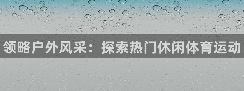 home88—必发唯一官网|领略户外风采：探索热门休闲体育运