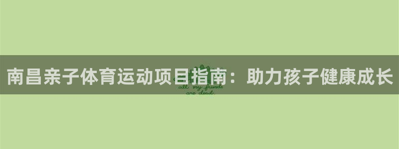 必发集团欢迎光临|南昌亲子体育运动项目指南：助力孩子健康成长